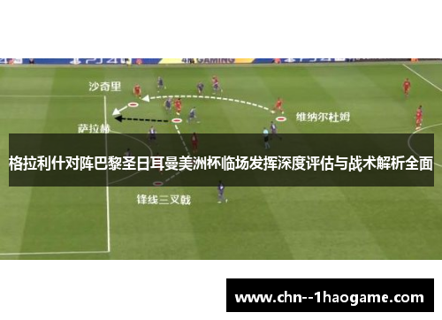 格拉利什对阵巴黎圣日耳曼美洲杯临场发挥深度评估与战术解析全面