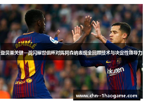 登贝莱关键一战闪耀世俱杯对阵阿森纳表现全回顾技术与决定性领导力