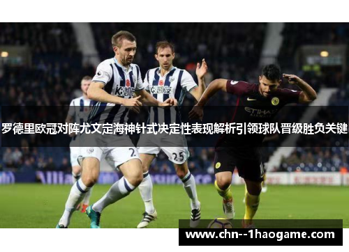 罗德里欧冠对阵尤文定海神针式决定性表现解析引领球队晋级胜负关键