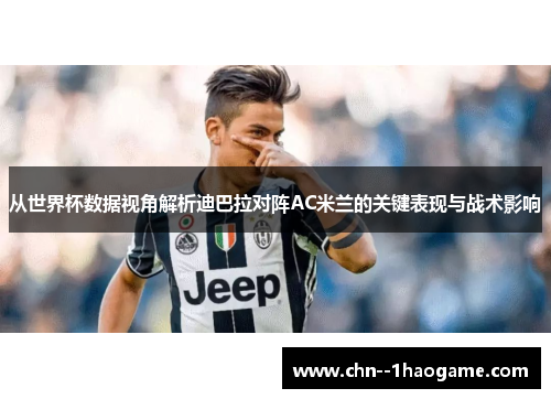 从世界杯数据视角解析迪巴拉对阵AC米兰的关键表现与战术影响