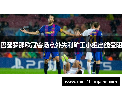 巴塞罗那欧冠客场意外失利矿工小组出线受阻