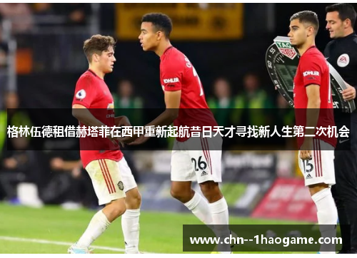 格林伍德租借赫塔菲在西甲重新起航昔日天才寻找新人生第二次机会