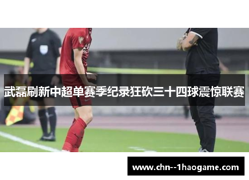 武磊刷新中超单赛季纪录狂砍三十四球震惊联赛