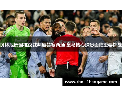 贝林厄姆因抗议裁判遭禁赛两场 皇马核心球员面临重要挑战 贝林厄姆因抗议裁判遭禁赛两场 皇马核心球员面临重要挑战