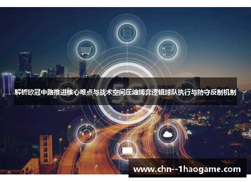 解析欧冠中路推进核心难点与战术空间压缩博弈逻辑球队执行与防守反制机制