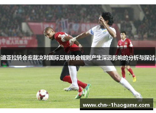 迪亚拉转会案裁决对国际足联转会规则产生深远影响的分析与探讨 迪亚拉转会案裁决对国际足联转会规则产生深远影响的分析与探讨