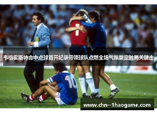 韦格霍斯特命中点球首开纪录带领球队点燃全场气氛奠定胜局关键击