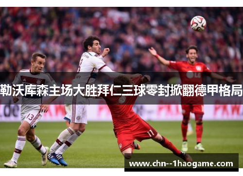 勒沃库森主场大胜拜仁三球零封掀翻德甲格局
