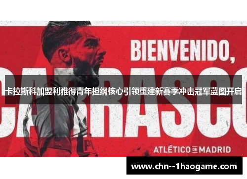 卡拉斯科加盟利雅得青年担纲核心引领重建新赛季冲击冠军蓝图开启