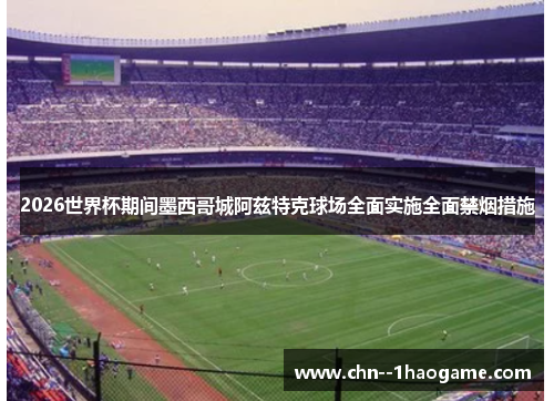 2026世界杯期间墨西哥城阿兹特克球场全面实施全面禁烟措施 2026世界杯期间墨西哥城阿兹特克球场全面实施全面禁烟措施