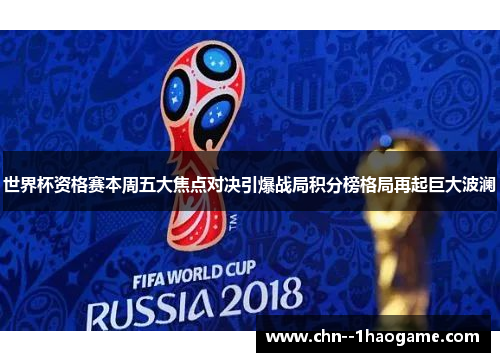世界杯资格赛本周五大焦点对决引爆战局积分榜格局再起巨大波澜 世界杯资格赛本周五大焦点对决引爆战局积分榜格局再起巨大波澜