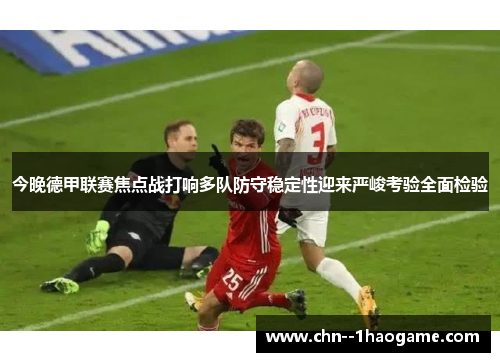 今晚德甲联赛焦点战打响多队防守稳定性迎来严峻考验全面检验 今晚德甲联赛焦点战打响多队防守稳定性迎来严峻考验全面检验
