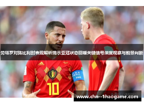 劳塔罗对阵比利时表现解析揭示亚冠状态回暖关键信号深度观察与前景判断