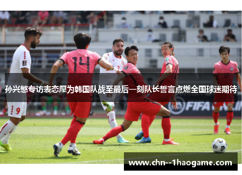 孙兴慜专访表态愿为韩国队战至最后一刻队长誓言点燃全国球迷期待 孙兴慜专访表态愿为韩国队战至最后一刻队长誓言点燃全国球迷期待