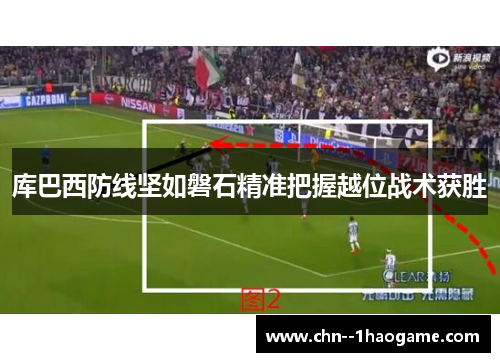 库巴西防线坚如磐石精准把握越位战术获胜 库巴西防线坚如磐石精准把握越位战术获胜